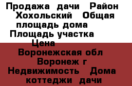 Продажа  дачи › Район ­ Хохольский › Общая площадь дома ­ 75 › Площадь участка ­ 15 › Цена ­ 480 000 - Воронежская обл., Воронеж г. Недвижимость » Дома, коттеджи, дачи продажа   . Воронежская обл.